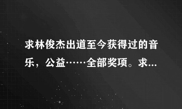 求林俊杰出道至今获得过的音乐，公益……全部奖项。求科普！麻烦&拜托大家！JM快帮忙，谢啦