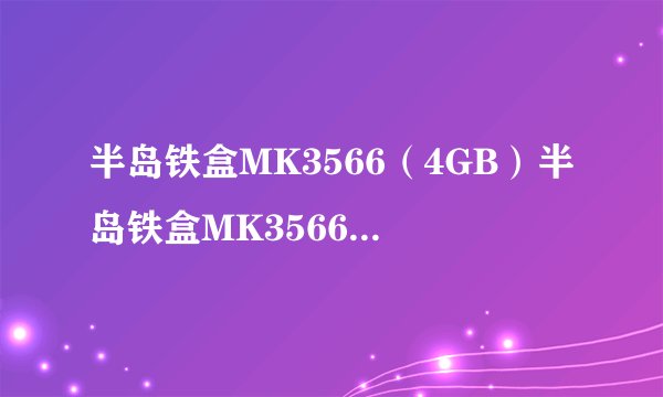 半岛铁盒MK3566（4GB）半岛铁盒MK3566（4GB）详细参数