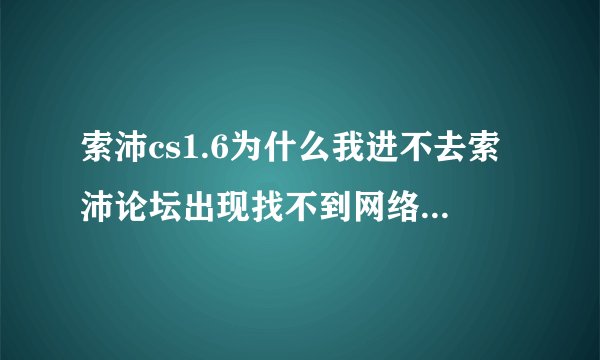索沛cs1.6为什么我进不去索沛论坛出现找不到网络路径的字