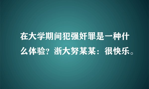 在大学期间犯强奸罪是一种什么体验？浙大努某某：很快乐。