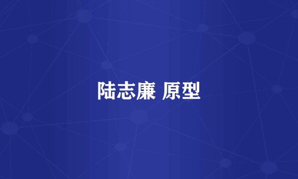 陆志廉 原型