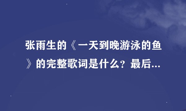 张雨生的《一天到晚游泳的鱼》的完整歌词是什么？最后面的高音部分