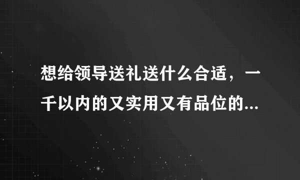 想给领导送礼送什么合适，一千以内的又实用又有品位的，不要烟酒卡类