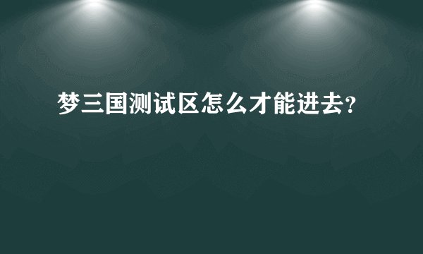 梦三国测试区怎么才能进去？