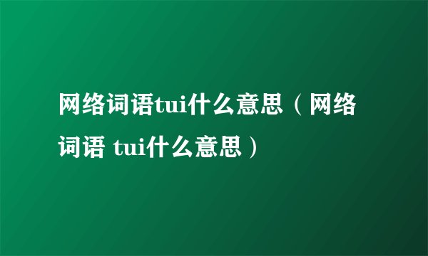网络词语tui什么意思（网络词语 tui什么意思）