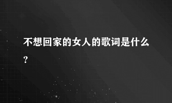 不想回家的女人的歌词是什么？