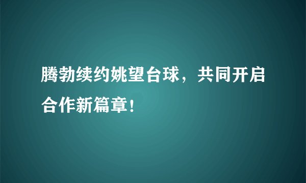 腾勃续约姚望台球，共同开启合作新篇章！
