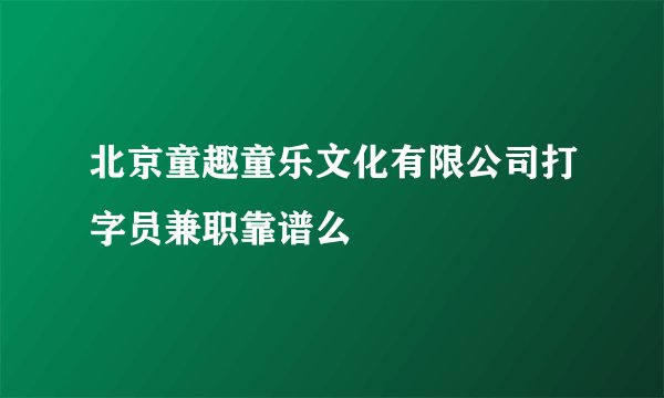 北京童趣童乐文化有限公司打字员兼职靠谱么