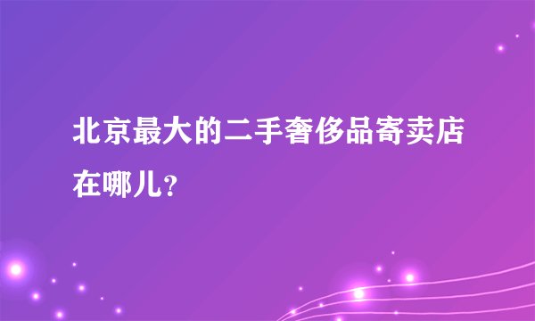 北京最大的二手奢侈品寄卖店在哪儿？