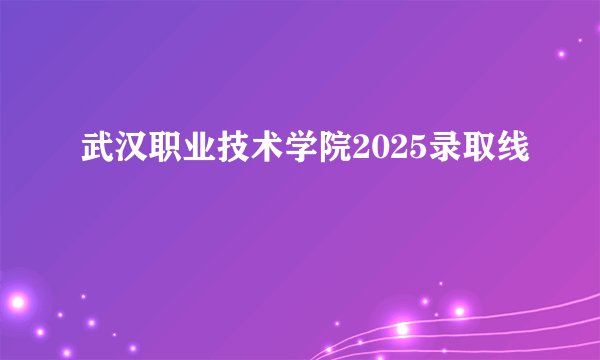 武汉职业技术学院2025录取线