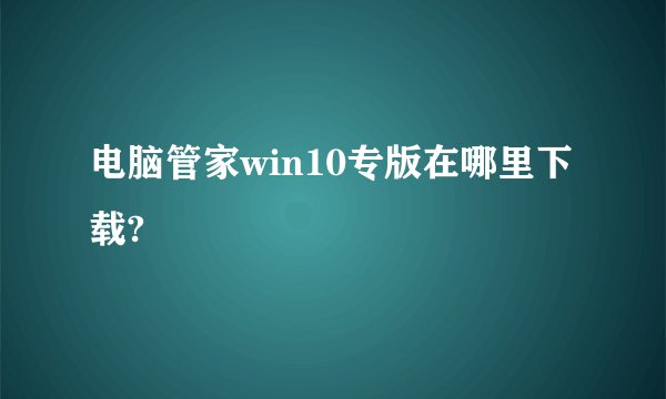 电脑管家win10专版在哪里下载?