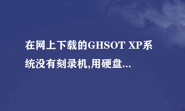 在网上下载的GHSOT XP系统没有刻录机,用硬盘怎么安装?高手来啊~~~