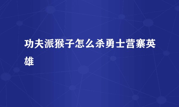 功夫派猴子怎么杀勇士营寨英雄