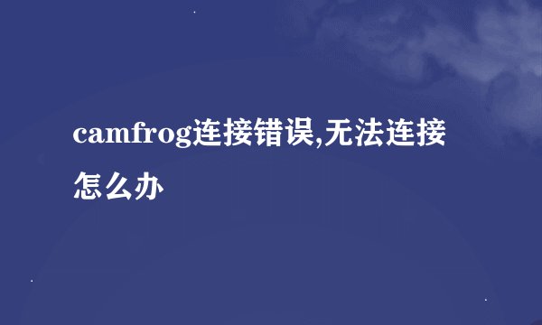 camfrog连接错误,无法连接怎么办