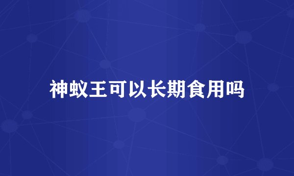 神蚁王可以长期食用吗