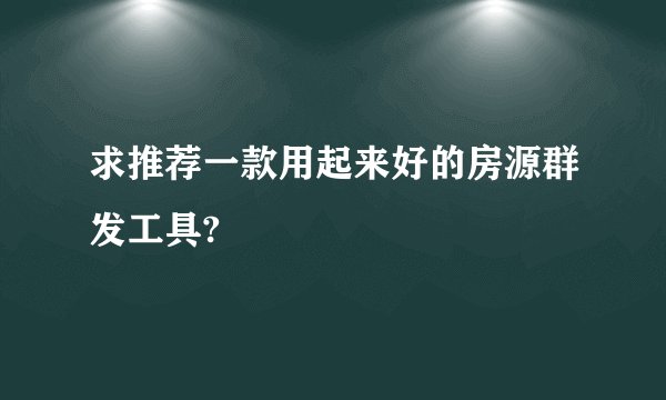 求推荐一款用起来好的房源群发工具?