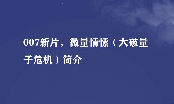 007新片，微量情愫（大破量子危机）简介