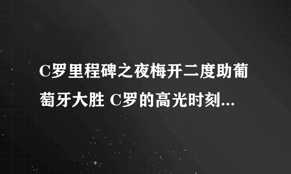 C罗里程碑之夜梅开二度助葡萄牙大胜 C罗的高光时刻有哪些？