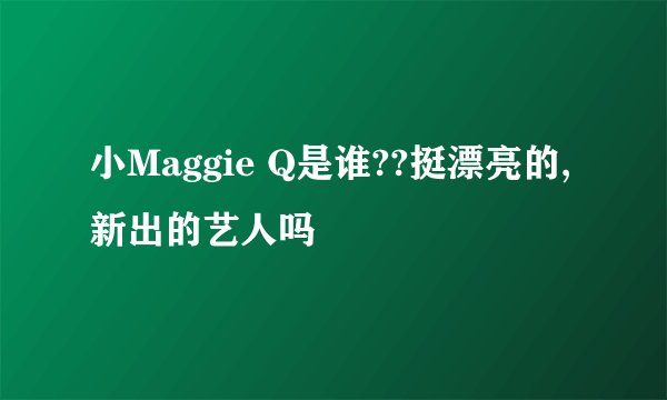 小Maggie Q是谁??挺漂亮的,新出的艺人吗