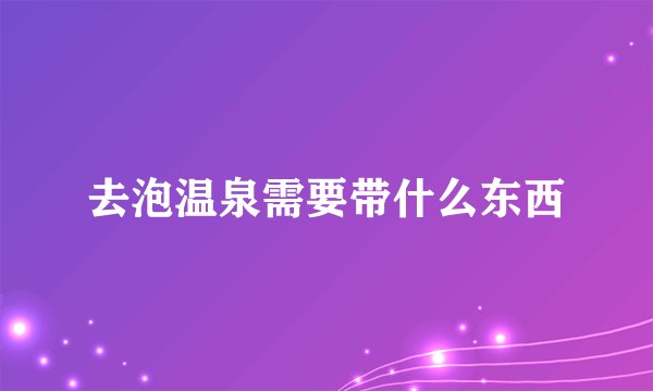 去泡温泉需要带什么东西