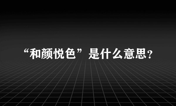 “和颜悦色”是什么意思?