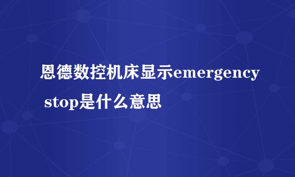 恩德数控机床显示emergency stop是什么意思