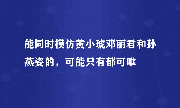能同时模仿黄小琥邓丽君和孙燕姿的，可能只有郁可唯