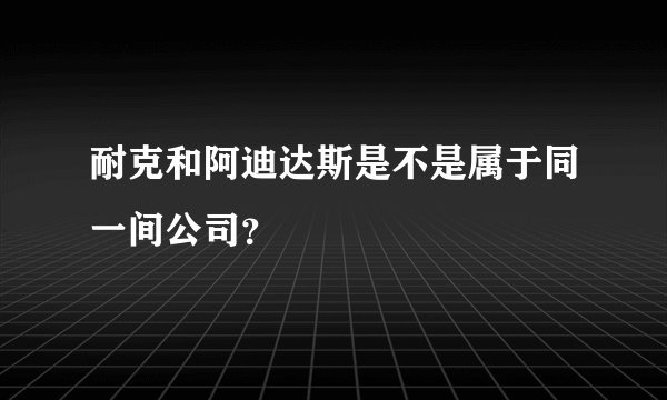 耐克和阿迪达斯是不是属于同一间公司？