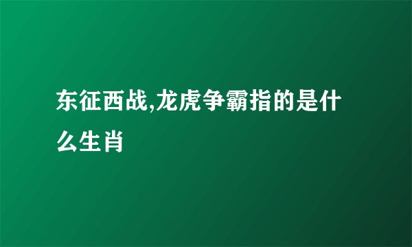 东征西战,龙虎争霸指的是什么生肖