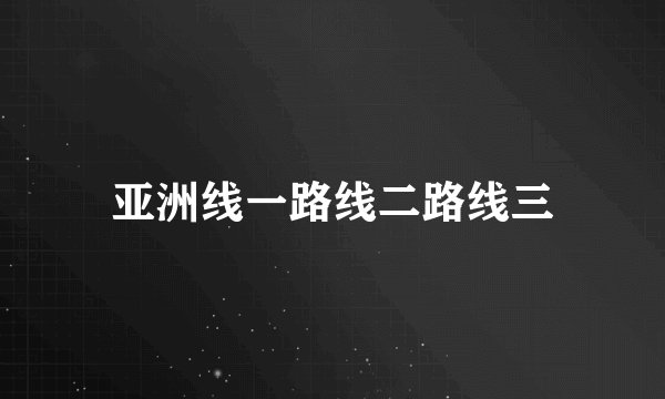 亚洲线一路线二路线三