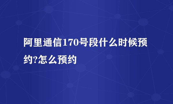阿里通信170号段什么时候预约?怎么预约