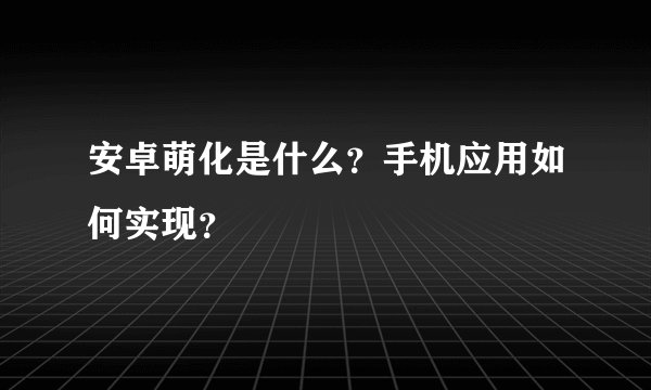 安卓萌化是什么？手机应用如何实现？