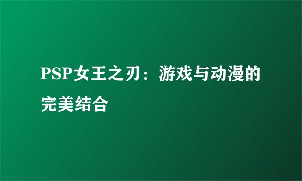 PSP女王之刃：游戏与动漫的完美结合