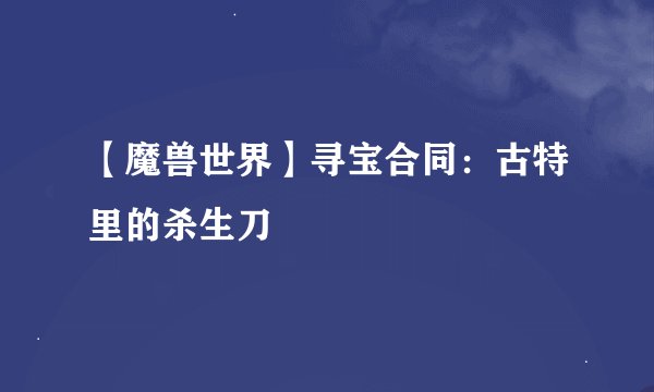 【魔兽世界】寻宝合同：古特里的杀生刀