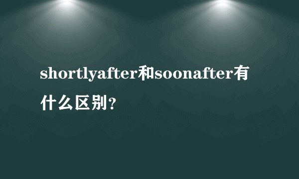 shortlyafter和soonafter有什么区别？