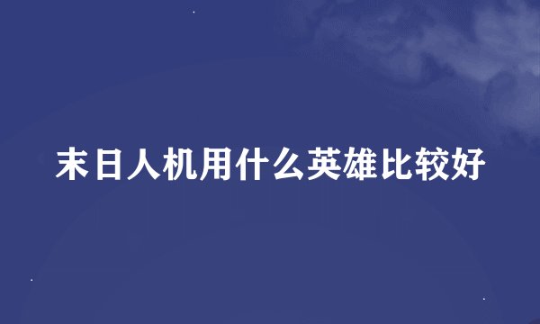 末日人机用什么英雄比较好