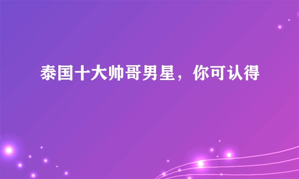 泰国十大帅哥男星，你可认得