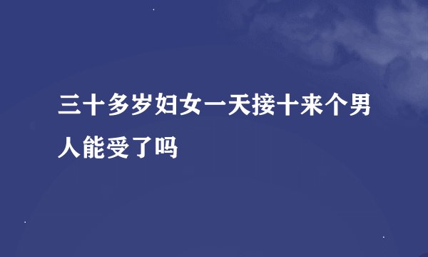 三十多岁妇女一天接十来个男人能受了吗