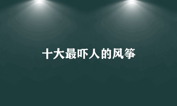 十大最吓人的风筝