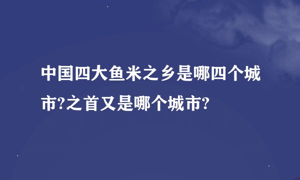 中国四大鱼米之乡是哪四个城市?之首又是哪个城市?
