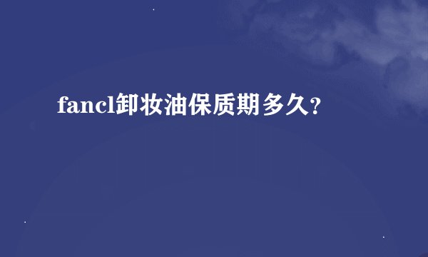 fancl卸妆油保质期多久？