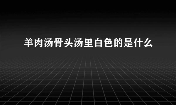 羊肉汤骨头汤里白色的是什么