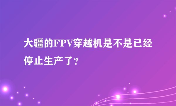 大疆的FPV穿越机是不是已经停止生产了?