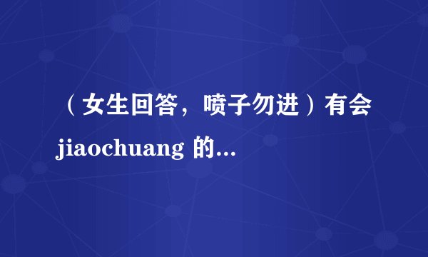 （女生回答，喷子勿进）有会jiaochuang 的女生吗？