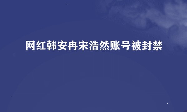 网红韩安冉宋浩然账号被封禁
