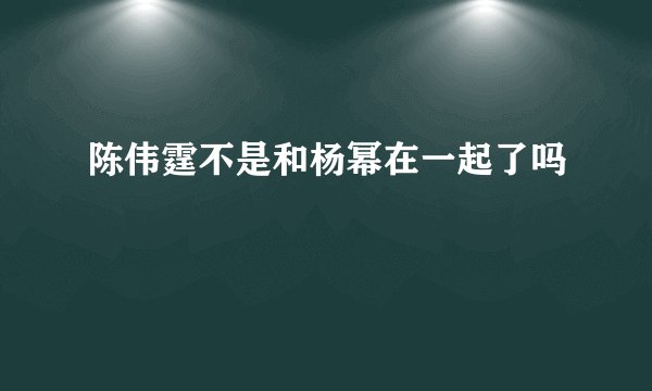 陈伟霆不是和杨幂在一起了吗