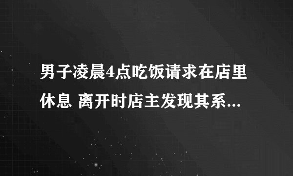 男子凌晨4点吃饭请求在店里休息 离开时店主发现其系一名民警