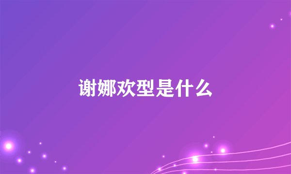 谢娜欢型是什么