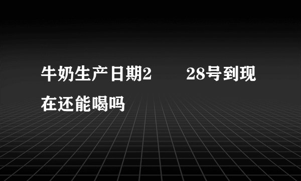 牛奶生产日期2🈷️28号到现在还能喝吗