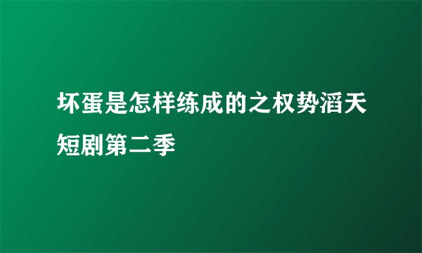 坏蛋是怎样练成的之权势滔天短剧第二季